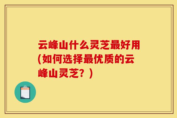 云峰山什么灵芝最好用(如何选择最优质的云峰山灵芝?)-第1张图片-灵芝之家 云峰山什么灵芝最好用(如何选择最优质的云峰山灵芝?)-第1张图片-灵芝之家