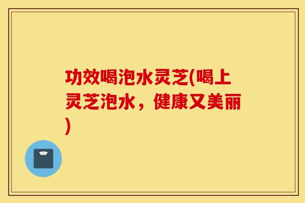 功效喝泡水灵芝(喝上灵芝泡水,健康又美丽)-第1张图片-灵芝之家 功效喝泡水灵芝(喝上灵芝泡水,健康又美丽)-第1张图片-灵芝之家