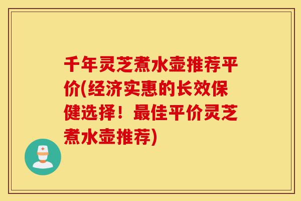 千年灵芝煮水壶推荐平价(经济实惠的长效保健选择!最佳平价灵芝煮水壶推荐)-第1张图片-灵芝之家 千年灵芝煮水壶推荐平价(经济实惠的长效保健选择!最佳平价灵芝煮水壶推荐)-第1张图片-灵芝之家