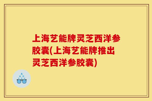 上海艺能牌灵芝西洋参胶囊(上海艺能牌推出灵芝西洋参胶囊)-第1张图片-灵芝之家 上海艺能牌灵芝西洋参胶囊(上海艺能牌推出灵芝西洋参胶囊)-第1张图片-灵芝之家