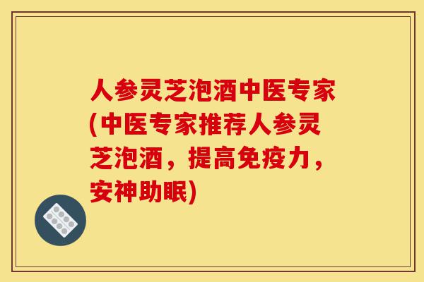 人参灵芝泡酒中医专家(中医专家推荐人参灵芝泡酒，提高免疫力，安神助眠)-第1张图片-灵芝之家