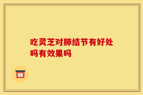 吃灵芝对肺结节有好处吗有效果吗-第1张图片-灵芝之家