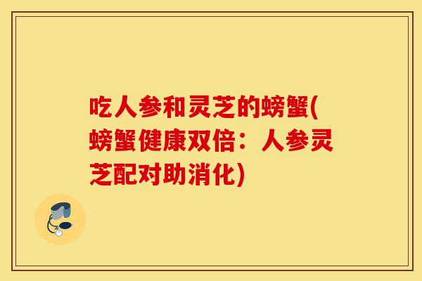 吃人参和灵芝的螃蟹(螃蟹健康双倍:人参灵芝配对助消化)-第1张图片-灵芝之家 吃人参和灵芝的螃蟹(螃蟹健康双倍:人参灵芝配对助消化)-第1张图片-灵芝之家