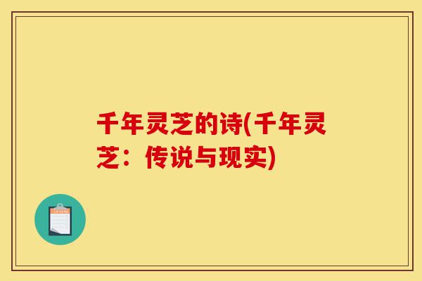 千年灵芝的诗(千年灵芝:传说与现实)-第1张图片-灵芝之家 千年灵芝的诗(千年灵芝:传说与现实)-第1张图片-灵芝之家