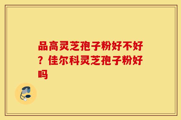 品高灵芝孢子粉好不好?佳尔科灵芝孢子粉好吗-第1张图片-灵芝之家 品高灵芝孢子粉好不好?佳尔科灵芝孢子粉好吗-第1张图片-灵芝之家
