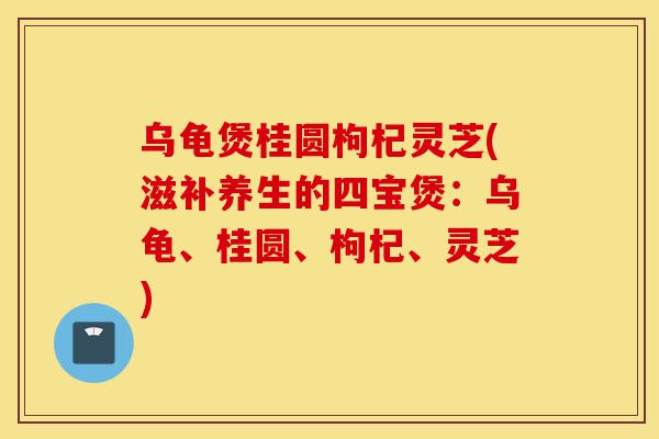 乌龟煲桂圆枸杞灵芝(滋补养生的四宝煲:乌龟、桂圆、枸杞、灵芝)-第1张图片-灵芝之家 乌龟煲桂圆枸杞灵芝(滋补养生的四宝煲:乌龟、桂圆、枸杞、灵芝)-第1张图片-灵芝之家