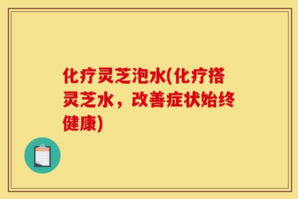 化疗灵芝泡水(化疗搭灵芝水,改善症状始终健康)-第1张图片-灵芝之家 化疗灵芝泡水(化疗搭灵芝水,改善症状始终健康)-第1张图片-灵芝之家