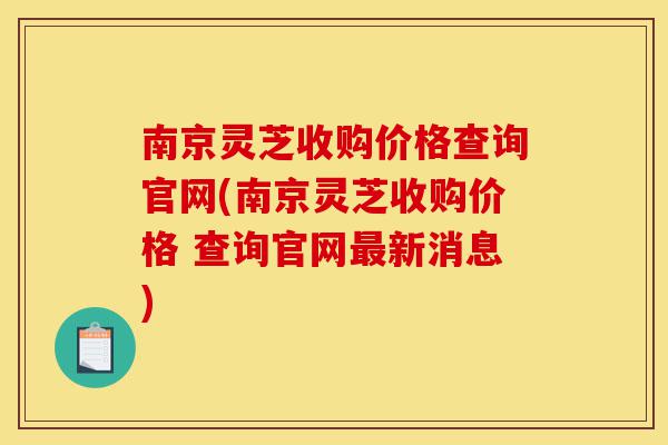 南京灵芝收购价格查询官网(南京灵芝收购价格 查询官网最新消息)-第1张图片-灵芝之家 南京灵芝收购价格查询官网(南京灵芝收购价格 查询官网最新消息)-第1张图片-灵芝之家