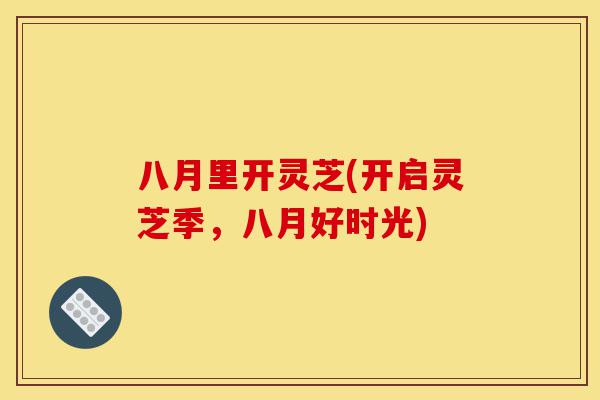 八月里开灵芝(开启灵芝季,八月好时光)-第1张图片-灵芝之家 八月里开灵芝(开启灵芝季,八月好时光)-第1张图片-灵芝之家