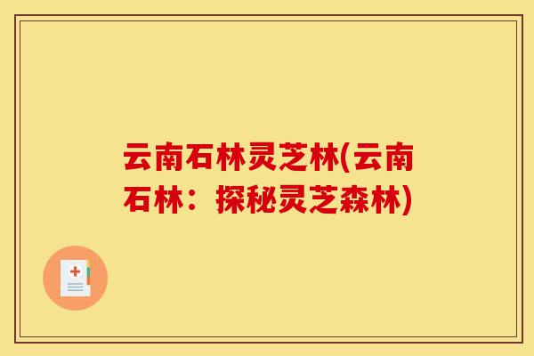 云南石林灵芝林(云南石林:探秘灵芝森林)-第1张图片-灵芝之家 云南石林灵芝林(云南石林:探秘灵芝森林)-第1张图片-灵芝之家