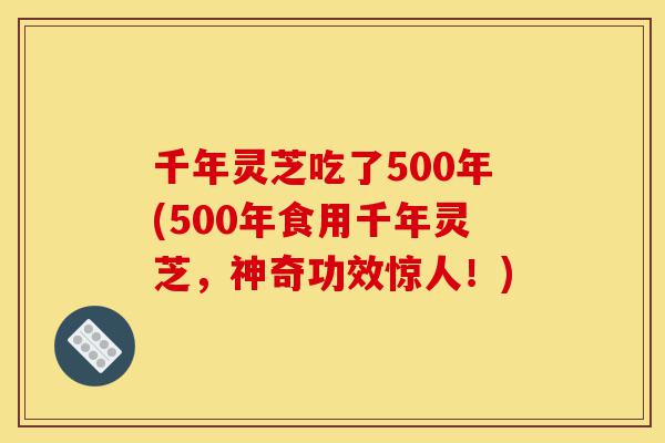 千年灵芝吃了500年(500年食用千年灵芝,神奇功效惊人!)-第1张图片-灵芝之家 千年灵芝吃了500年(500年食用千年灵芝,神奇功效惊人!)-第1张图片-灵芝之家