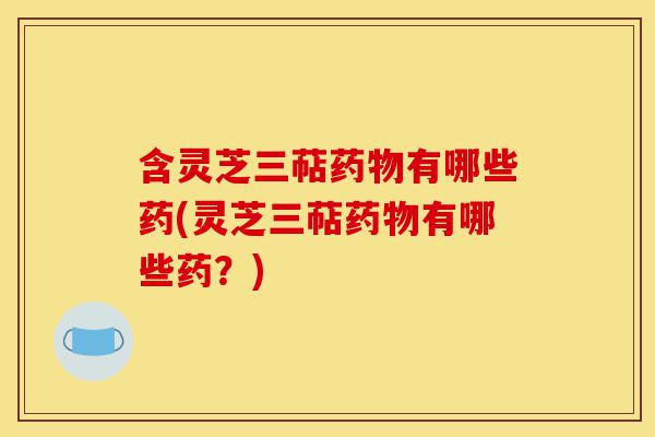 含灵芝三萜药物有哪些药(灵芝三萜药物有哪些药?)-第1张图片-灵芝之家 含灵芝三萜药物有哪些药(灵芝三萜药物有哪些药?)-第1张图片-灵芝之家