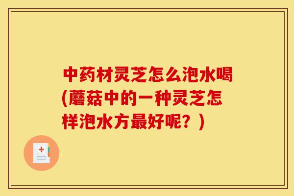 中药材灵芝怎么泡水喝(蘑菇中的一种灵芝怎样泡水方最好呢?)-第1张图片-灵芝之家 中药材灵芝怎么泡水喝(蘑菇中的一种灵芝怎样泡水方最好呢?)-第1张图片-灵芝之家
