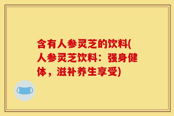 含有人参灵芝的饮料(人参灵芝饮料:强身健体,滋补养生享受)-第1张图片-灵芝之家 含有人参灵芝的饮料(人参灵芝饮料:强身健体,滋补养生享受)-第1张图片-灵芝之家
