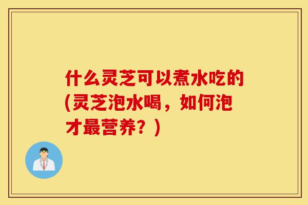 什么灵芝可以煮水吃的(灵芝泡水喝,如何泡才最营养?)-第1张图片-灵芝之家 什么灵芝可以煮水吃的(灵芝泡水喝,如何泡才最营养?)-第1张图片-灵芝之家