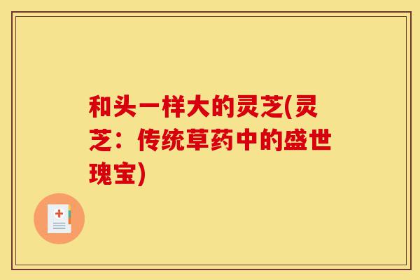 和头一样大的灵芝(灵芝:传统草药中的盛世瑰宝)-第1张图片-灵芝之家 和头一样大的灵芝(灵芝:传统草药中的盛世瑰宝)-第1张图片-灵芝之家