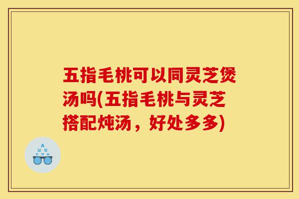 五指毛桃可以同灵芝煲汤吗(五指毛桃与灵芝搭配炖汤,好处多多)-第1张图片-灵芝之家 五指毛桃可以同灵芝煲汤吗(五指毛桃与灵芝搭配炖汤,好处多多)-第1张图片-灵芝之家