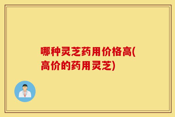 哪种灵芝药用价格高(高价的药用灵芝)-第1张图片-灵芝之家 哪种灵芝药用价格高(高价的药用灵芝)-第1张图片-灵芝之家