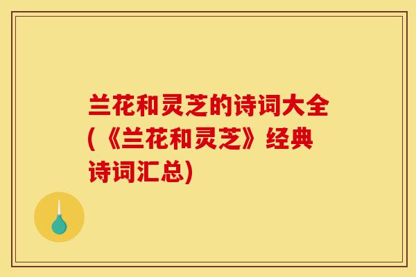 兰花和灵芝的诗词大全(《兰花和灵芝》经典诗词汇总)-第1张图片-灵芝之家 兰花和灵芝的诗词大全(《兰花和灵芝》经典诗词汇总)-第1张图片-灵芝之家