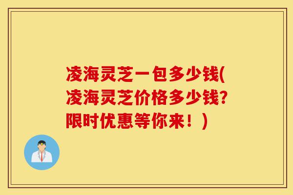 凌海灵芝一包多少钱(凌海灵芝价格多少钱?限时优惠等你来!)-第1张图片-灵芝之家 凌海灵芝一包多少钱(凌海灵芝价格多少钱?限时优惠等你来!)-第1张图片-灵芝之家