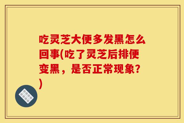 吃灵芝大便多发黑怎么回事(吃了灵芝后排便变黑,是否正常现象?)-第1张图片-灵芝之家 吃灵芝大便多发黑怎么回事(吃了灵芝后排便变黑,是否正常现象?)-第1张图片-灵芝之家