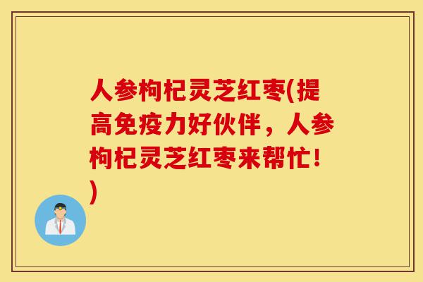 人参枸杞灵芝红枣(提高免疫力好伙伴,人参枸杞灵芝红枣来帮忙!)-第1张图片-灵芝之家 人参枸杞灵芝红枣(提高免疫力好伙伴,人参枸杞灵芝红枣来帮忙!)-第1张图片-灵芝之家