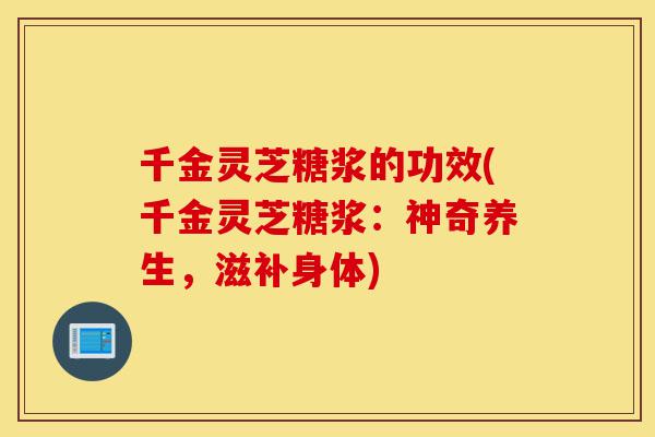千金灵芝糖浆的功效(千金灵芝糖浆:神奇养生,滋补身体)-第1张图片-灵芝之家 千金灵芝糖浆的功效(千金灵芝糖浆:神奇养生,滋补身体)-第1张图片-灵芝之家