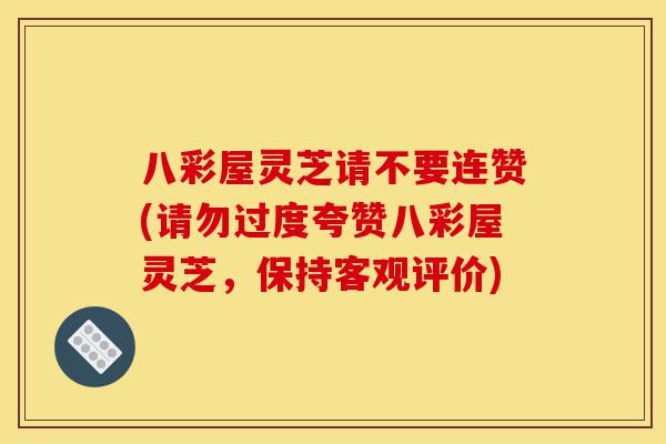 八彩屋灵芝请不要连赞(请勿过度夸赞八彩屋灵芝,保持客观评价)-第1张图片-灵芝之家 八彩屋灵芝请不要连赞(请勿过度夸赞八彩屋灵芝,保持客观评价)-第1张图片-灵芝之家
