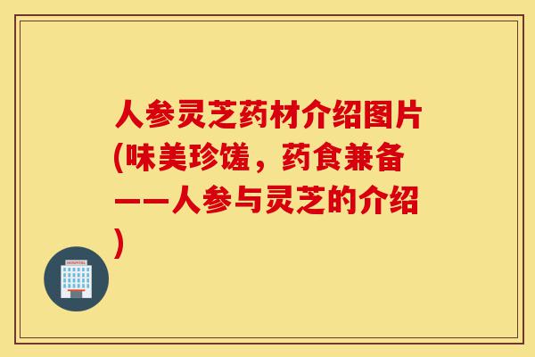 人参灵芝药材介绍图片(味美珍馐，药食兼备——人参与灵芝的介绍)-第1张图片-灵芝之家