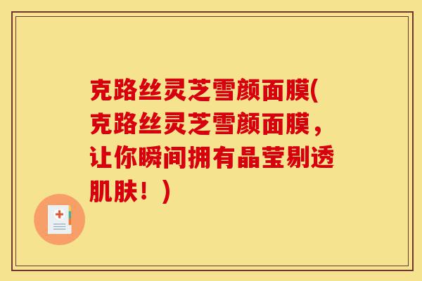 克路丝灵芝雪颜面膜(克路丝灵芝雪颜面膜,让你瞬间拥有晶莹剔透肌肤!)-第1张图片-灵芝之家 克路丝灵芝雪颜面膜(克路丝灵芝雪颜面膜,让你瞬间拥有晶莹剔透肌肤!)-第1张图片-灵芝之家