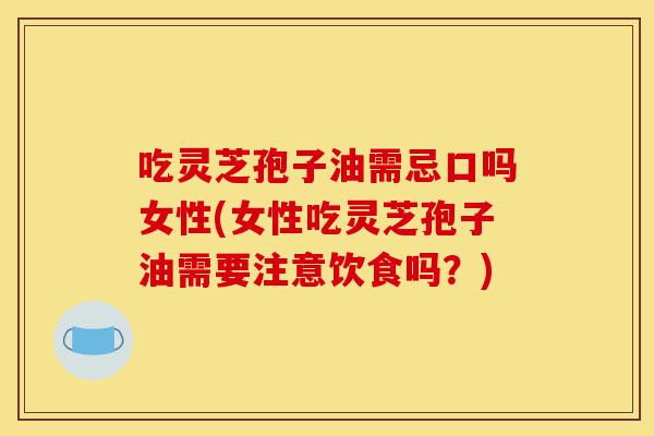 吃灵芝孢子油需忌口吗女性(女性吃灵芝孢子油需要注意饮食吗？)-第1张图片-灵芝之家
