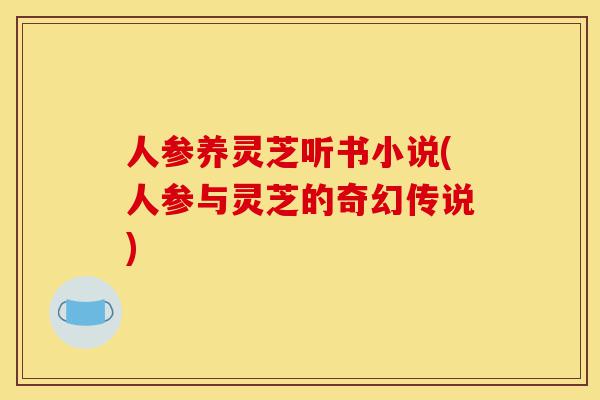人参养灵芝听书小说(人参与灵芝的奇幻传说)-第1张图片-灵芝之家 人参养灵芝听书小说(人参与灵芝的奇幻传说)-第1张图片-灵芝之家