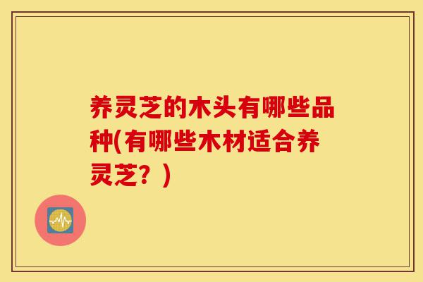 养灵芝的木头有哪些品种(有哪些木材适合养灵芝?)-第1张图片-灵芝之家 养灵芝的木头有哪些品种(有哪些木材适合养灵芝?)-第1张图片-灵芝之家