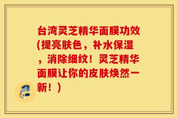 台湾灵芝精华面膜功效(提亮肤色,补水保湿,消除细纹!灵芝精华面膜让你的皮肤焕然一新!)-第1张图片-灵芝之家 台湾灵芝精华面膜功效(提亮肤色,补水保湿,消除细纹!灵芝精华面膜让你的皮肤焕然一新!)-第1张图片-灵芝之家