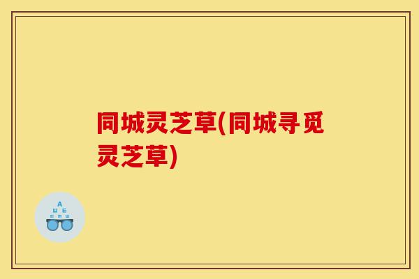 同城灵芝草(同城寻觅灵芝草)-第1张图片-灵芝之家 同城灵芝草(同城寻觅灵芝草)-第1张图片-灵芝之家