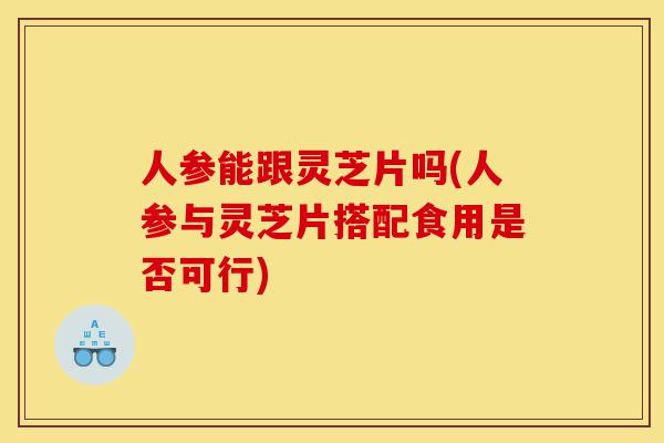 人参能跟灵芝片吗(人参与灵芝片搭配食用是否可行)-第1张图片-灵芝之家 人参能跟灵芝片吗(人参与灵芝片搭配食用是否可行)-第1张图片-灵芝之家