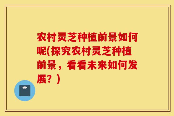 农村灵芝种植前景如何呢(探究农村灵芝种植前景,看看未来如何发展?)-第1张图片-灵芝之家 农村灵芝种植前景如何呢(探究农村灵芝种植前景,看看未来如何发展?)-第1张图片-灵芝之家