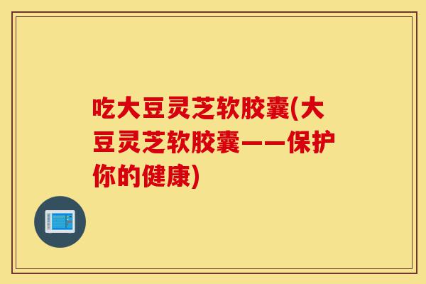 吃大豆灵芝软胶囊(大豆灵芝软胶囊——保护你的健康)-第1张图片-灵芝之家 吃大豆灵芝软胶囊(大豆灵芝软胶囊——保护你的健康)-第1张图片-灵芝之家