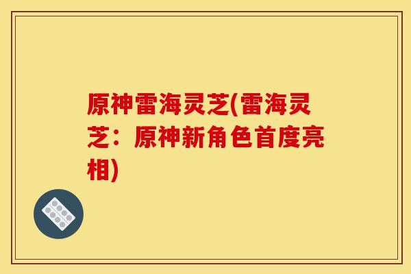 原神雷海灵芝(雷海灵芝：原神新角色首度亮相)-第1张图片-灵芝之家