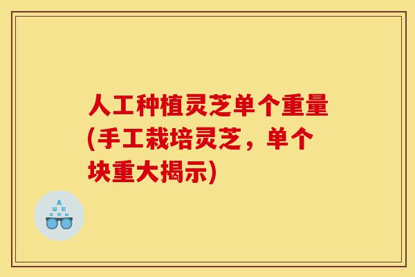 人工种植灵芝单个重量(手工栽培灵芝,单个块重大揭示)-第1张图片-灵芝之家 人工种植灵芝单个重量(手工栽培灵芝,单个块重大揭示)-第1张图片-灵芝之家