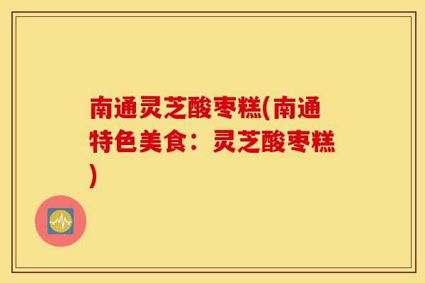南通灵芝酸枣糕(南通特色美食:灵芝酸枣糕)-第1张图片-灵芝之家 南通灵芝酸枣糕(南通特色美食:灵芝酸枣糕)-第1张图片-灵芝之家
