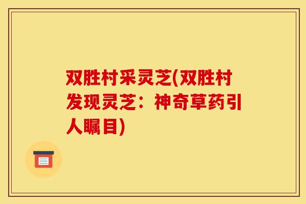 双胜村采灵芝(双胜村发现灵芝：神奇草药引人瞩目)-第1张图片-灵芝之家