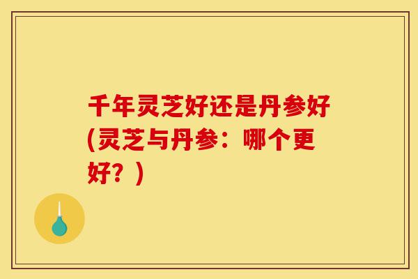 千年灵芝好还是丹参好(灵芝与丹参:哪个更好?)-第1张图片-灵芝之家 千年灵芝好还是丹参好(灵芝与丹参:哪个更好?)-第1张图片-灵芝之家