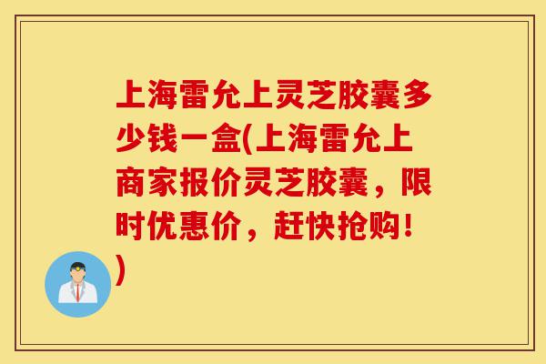 上海雷允上灵芝胶囊多少钱一盒(上海雷允上商家报价灵芝胶囊,限时优惠价,赶快抢购!)-第1张图片-灵芝之家 上海雷允上灵芝胶囊多少钱一盒(上海雷允上商家报价灵芝胶囊,限时优惠价,赶快抢购!)-第1张图片-灵芝之家