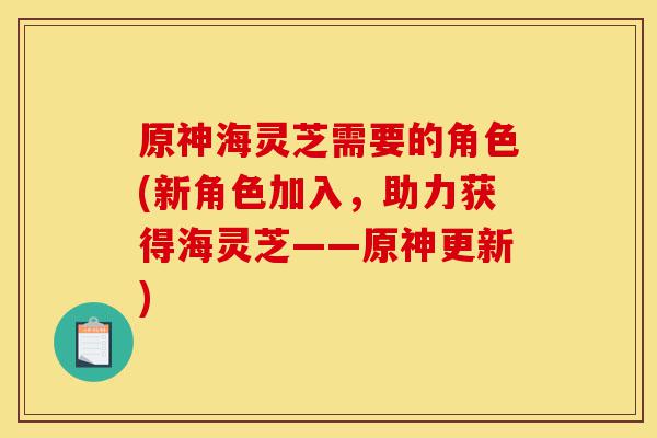 原神海灵芝需要的角色(新角色加入,助力获得海灵芝——原神更新)-第1张图片-灵芝之家 原神海灵芝需要的角色(新角色加入,助力获得海灵芝——原神更新)-第1张图片-灵芝之家