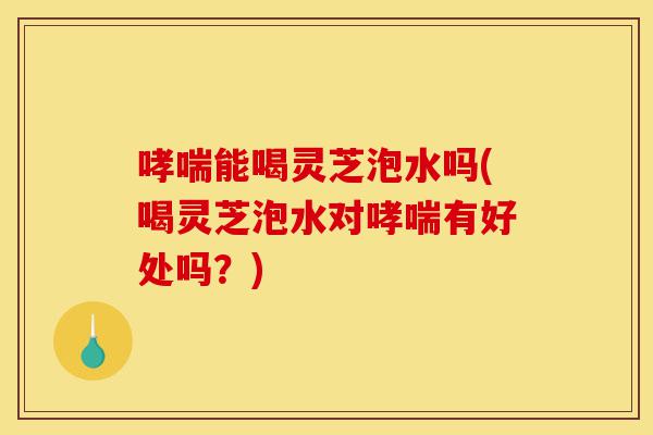 哮喘能喝灵芝泡水吗(喝灵芝泡水对哮喘有好处吗?)-第1张图片-灵芝之家 哮喘能喝灵芝泡水吗(喝灵芝泡水对哮喘有好处吗?)-第1张图片-灵芝之家