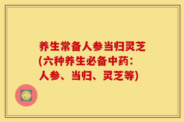 养生常备人参当归灵芝(六种养生必备中药:人参、当归、灵芝等)-第1张图片-灵芝之家 养生常备人参当归灵芝(六种养生必备中药:人参、当归、灵芝等)-第1张图片-灵芝之家