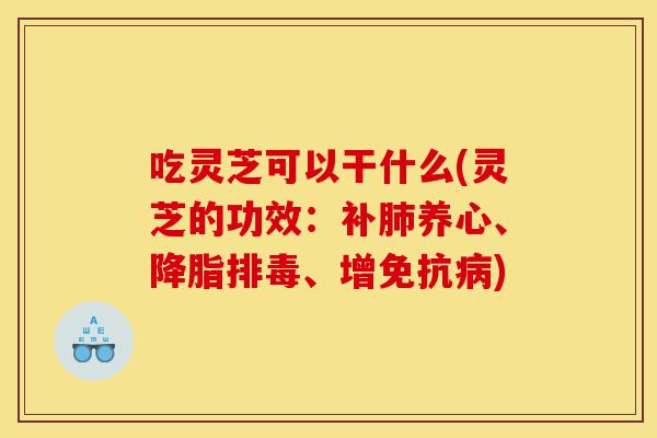 吃灵芝可以干什么(灵芝的功效:补肺养心、降脂排毒、增免抗病)-第1张图片-灵芝之家 吃灵芝可以干什么(灵芝的功效:补肺养心、降脂排毒、增免抗病)-第1张图片-灵芝之家