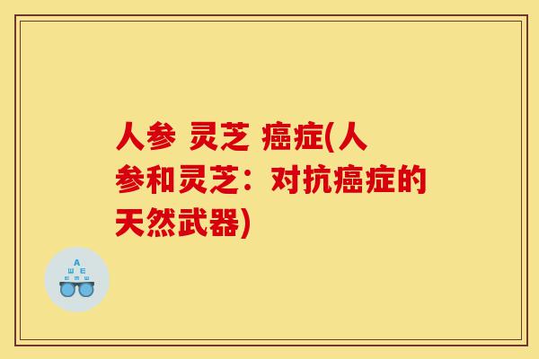 人参 灵芝 癌症(人参和灵芝:对抗癌症的天然武器)-第1张图片-灵芝之家 人参 灵芝 癌症(人参和灵芝:对抗癌症的天然武器)-第1张图片-灵芝之家