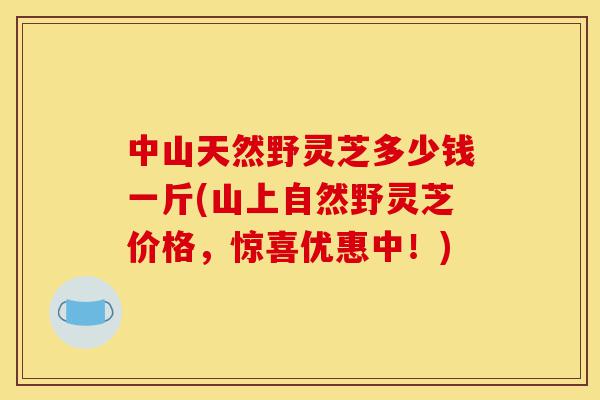 中山天然野灵芝多少钱一斤(山上自然野灵芝价格,惊喜优惠中!)-第1张图片-灵芝之家 中山天然野灵芝多少钱一斤(山上自然野灵芝价格,惊喜优惠中!)-第1张图片-灵芝之家